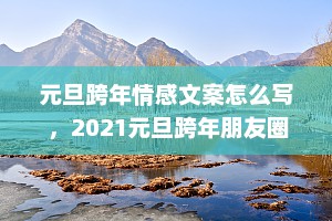 元旦跨年情感文案怎么写 ，2021元旦跨年朋友圈说说